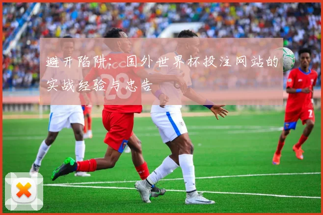 避开陷阱：国外世界杯投注网站的实战经验与忠告