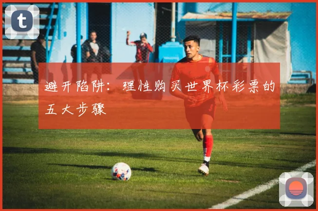 避开陷阱：理性购买世界杯彩票的五大步骤