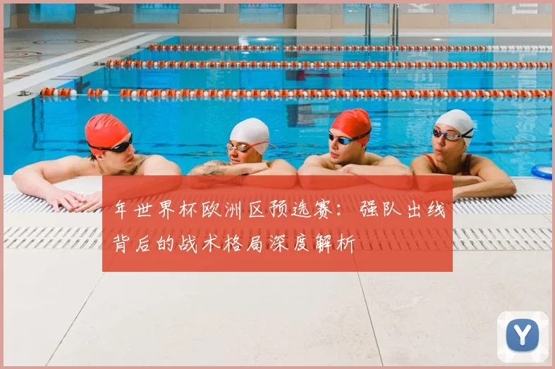 年世界杯欧洲区预选赛:强队出线背后的战术格局深度解析