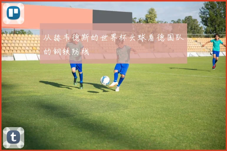从赫韦德斯的世界杯头球看德国队的钢铁防线