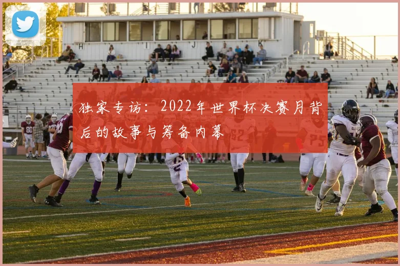 独家专访：2022年世界杯决赛月背后的故事与筹备内幕