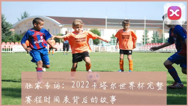 独家专访：2022卡塔尔世界杯完整赛程时间表背后的故事