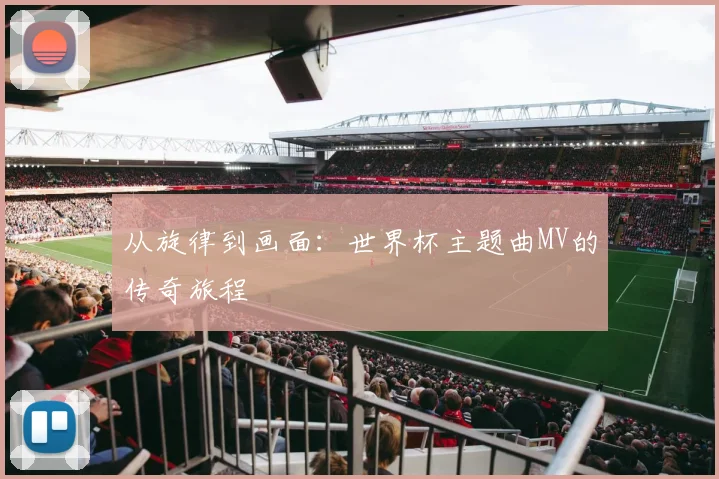 从旋律到画面：世界杯主题曲MV的传奇旅程