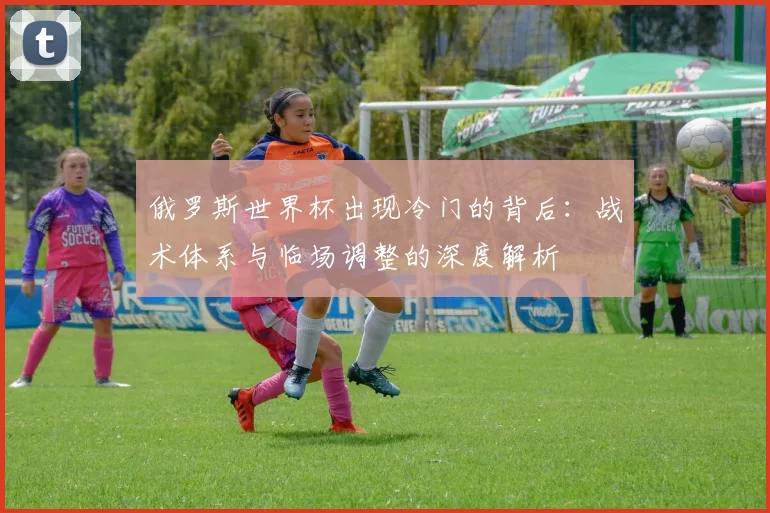 俄罗斯世界杯出现冷门的背后：战术体系与临场调整的深度解析