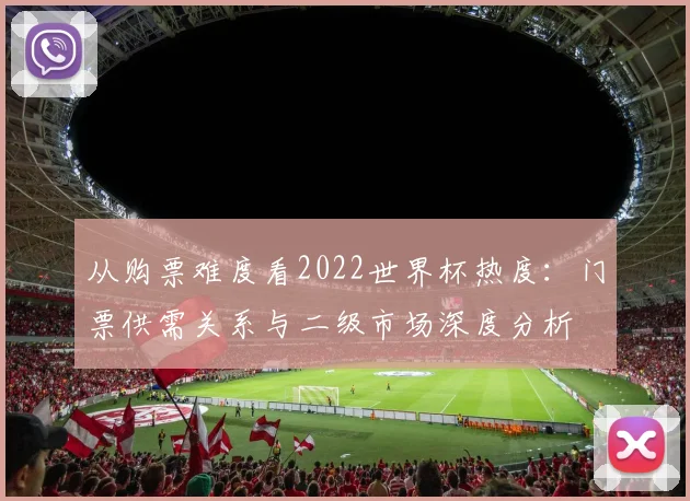 从购票难度看2022世界杯热度：门票供需关系与二级市场深度分析
