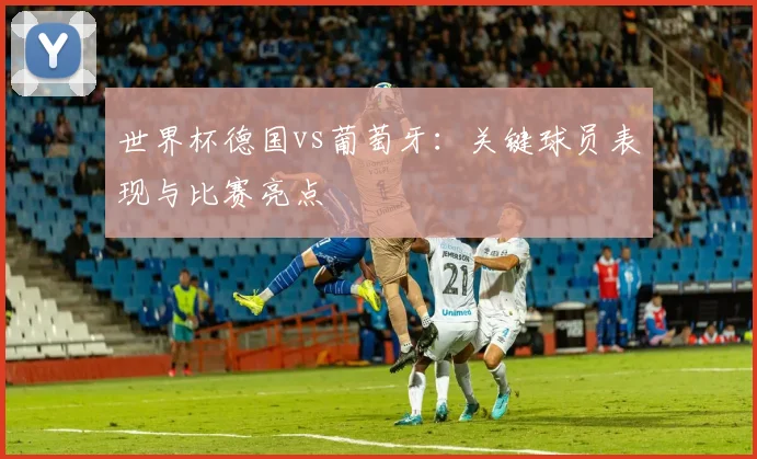 世界杯德国vs葡萄牙：关键球员表现与比赛亮点